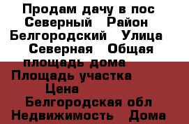 Продам дачу в пос. Северный › Район ­ Белгородский › Улица ­ Северная › Общая площадь дома ­ 50 › Площадь участка ­ 900 › Цена ­ 900 000 - Белгородская обл. Недвижимость » Дома, коттеджи, дачи продажа   . Белгородская обл.